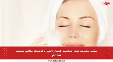 بشرة مشرقة قبل الجامعة: أسرار الخبراء لإطلالة مثالية تخطف الأنظار